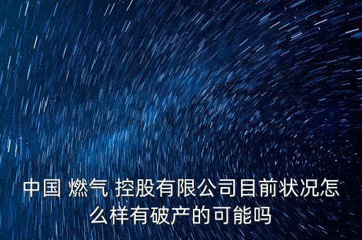 中國 燃氣 控股有限公司目前狀況怎么樣有破產(chǎn)的可能嗎