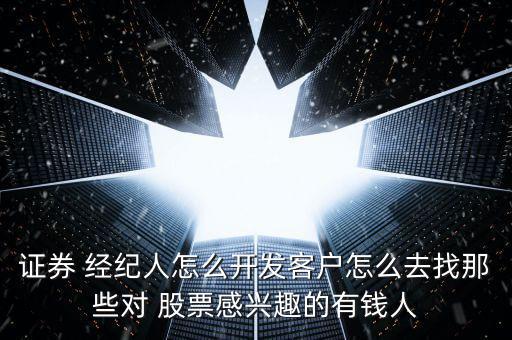 證券 經(jīng)紀(jì)人怎么開(kāi)發(fā)客戶(hù)怎么去找那些對(duì) 股票感興趣的有錢(qián)人