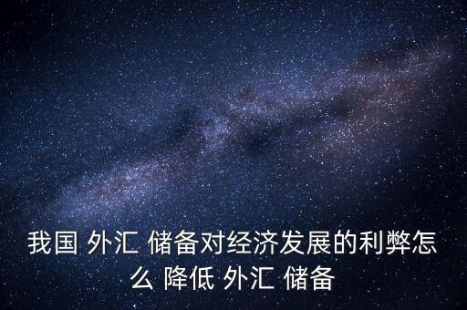 我國 外匯 儲(chǔ)備對(duì)經(jīng)濟(jì)發(fā)展的利弊怎么 降低 外匯 儲(chǔ)備