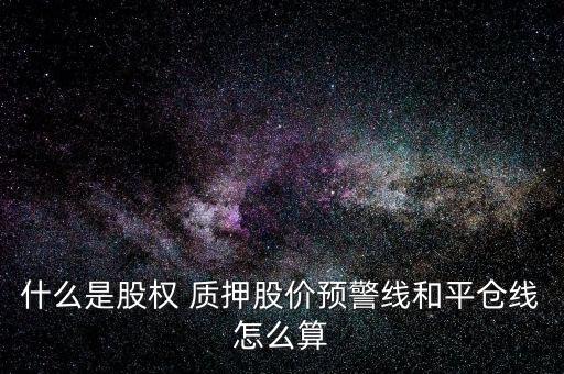 什么是股權 質押股價預警線和平倉線怎么算