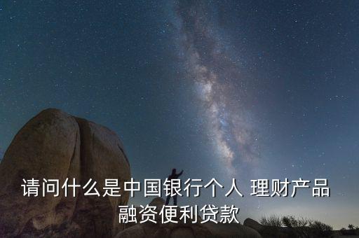 請問什么是中國銀行個人 理財(cái)產(chǎn)品 融資便利貸款