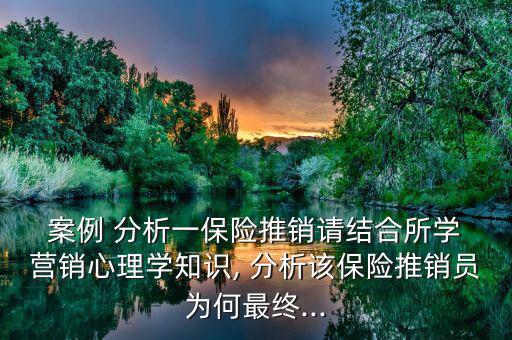  案例 分析一保險(xiǎn)推銷請結(jié)合所學(xué) 營銷心理學(xué)知識(shí), 分析該保險(xiǎn)推銷員為何最終...