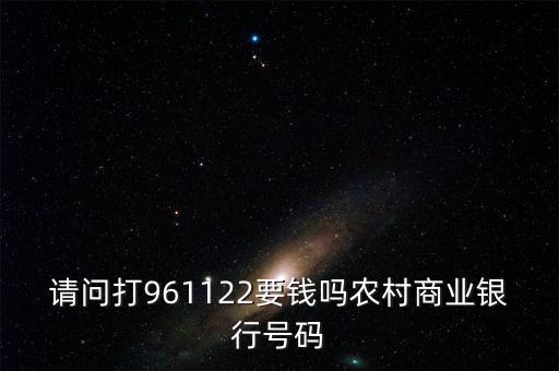 961122是什么電話，請(qǐng)問打961122要錢嗎農(nóng)村商業(yè)銀行號(hào)碼