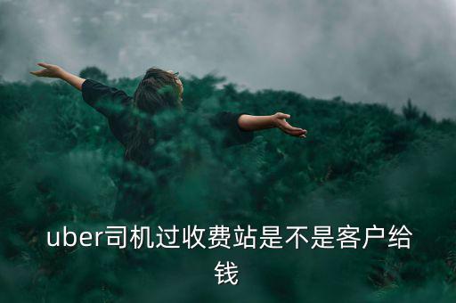  uber司機(jī)過(guò)收費(fèi)站是不是客戶(hù)給錢(qián)