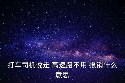 打車(chē)司機(jī)說(shuō)走 高速路不用 報(bào)銷(xiāo)什么意思