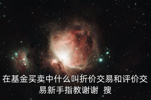 在基金買(mǎi)賣(mài)中什么叫折價(jià)交易和評(píng)價(jià)交易新手指教謝謝  搜