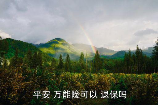 平安萬能險(xiǎn)怎么退保,中國平安壽萬能十年保險(xiǎn)退?？梢詥?