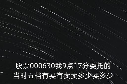000630什么時候開盤，股票000630我9點17分委托的當(dāng)時五檔有買有賣賣多少買多少