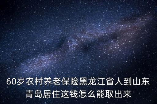 60歲農村養(yǎng)老保險黑龍江省人到山東青島居住這錢怎么能取出來