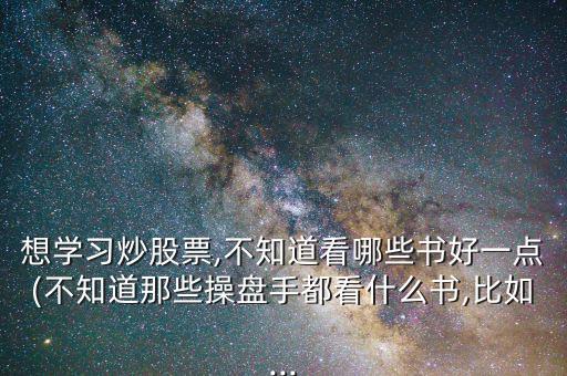 想學習炒股票,不知道看哪些書好一點(不知道那些操盤手都看什么書,比如...