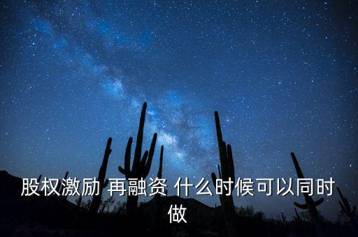 再融資新政策什么時(shí)候?qū)嵤?，股?quán)激勵(lì) 再融資 什么時(shí)候可以同時(shí)做
