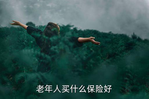 老年人買什么保險(xiǎn)好，老年人買什么保險(xiǎn)好