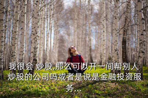 我很會(huì) 炒股,那么可以開一間幫別人 炒股的公司嗎或者是說(shuō)是金融投資服務(wù)...