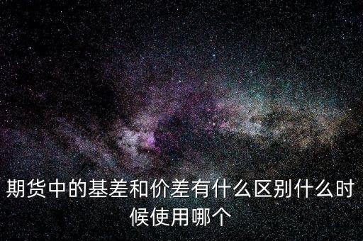 什么是正基差，期貨中的基差和價(jià)差有什么區(qū)別什么時(shí)候使用哪個(gè)