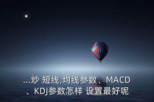 ...炒 短線,均線參數(shù)、MACD、KDJ參數(shù)怎樣 設置最好呢