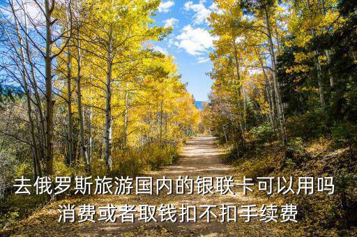 去俄羅斯旅游國內的銀聯(lián)卡可以用嗎 消費或者取錢扣不扣手續(xù)費