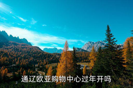 通遼歐亞什么時(shí)候開(kāi)業(yè)，通遼歐亞購(gòu)物中心過(guò)年開(kāi)嗎