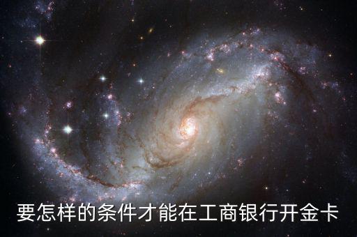 工商銀行辦金卡需要什么條件，在工商銀行辦理一張金卡需要什么條件