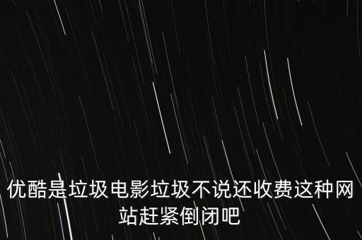 優(yōu)酷是垃圾電影垃圾不說還收費這種網站趕緊倒閉吧
