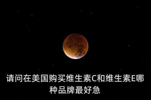 請(qǐng)問(wèn)在美國(guó)購(gòu)買維生素C和維生素E哪種品牌最好急