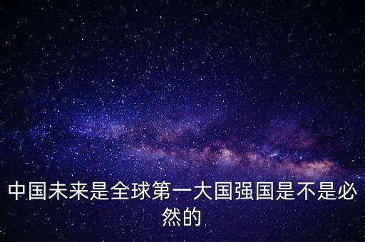 為什么未來(lái)第一大國(guó)是中國(guó)，中國(guó)未來(lái)是全球第一大國(guó)強(qiáng)國(guó)是不是必然的