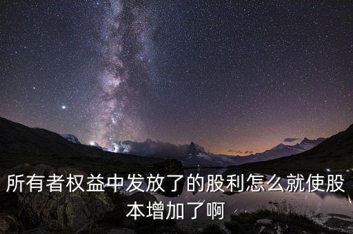 發(fā)行股票為什么股本增加，所有者權(quán)益中發(fā)放了的股利怎么就使股本增加了啊