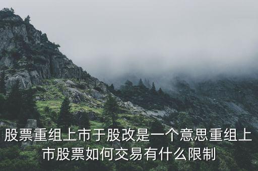 股改什么意思，股票重組上市于股改是一個(gè)意思重組上市股票如何交易有什么限制