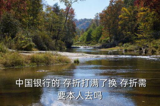  中國(guó)銀行的 存折打滿(mǎn)了換 存折需要本人去嗎