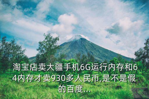  淘寶店賣大疆手機6G運行內存和64內存才賣930多人民幣,是不是假的百度...