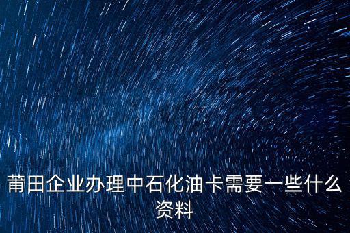 中石化單位辦卡需要帶什么，企業(yè)辦理中石化加油卡需要什么材料