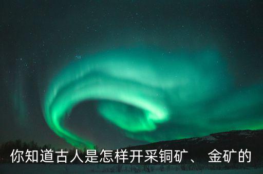 你知道古人是怎樣開采銅礦、 金礦的