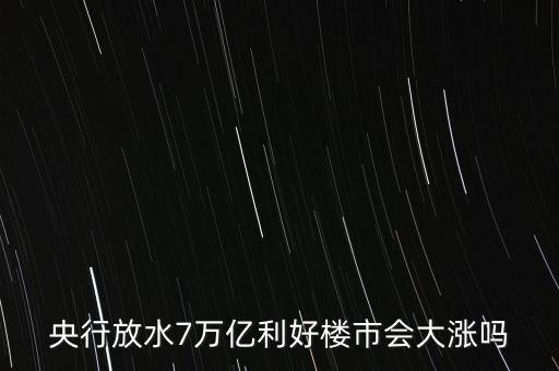 7萬億對房地產(chǎn)帶來什么，央行放水7萬億利好樓市會大漲嗎