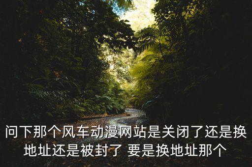 風(fēng)車網(wǎng)什么時(shí)候倒閉，問(wèn)下那個(gè)風(fēng)車動(dòng)漫網(wǎng)站是關(guān)閉了還是換地址還是被封了 要是換地址那個(gè)