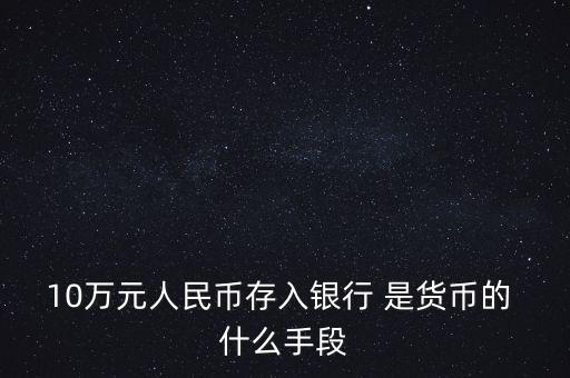 存錢是貨幣的什么只能，10萬元人民幣存入銀行 是貨幣的 什么手段