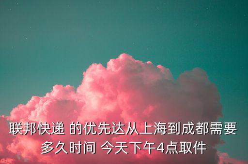 聯(lián)邦快遞 的優(yōu)先達(dá)從上海到成都需要多久時間 今天下午4點(diǎn)取件