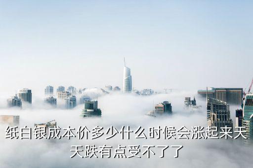 紙白銀價(jià)格有什么規(guī)律，紙白銀成本價(jià)多少什么時(shí)候會(huì)漲起來天天跌有點(diǎn)受不了了