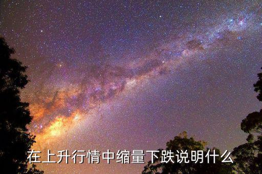 頂部縮量下跌意味什么，在上升行情中縮量下跌說明什么