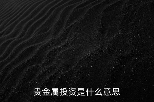 投資貴金屬是什么意思，貴金屬投資是指什么意思買金銀嗎