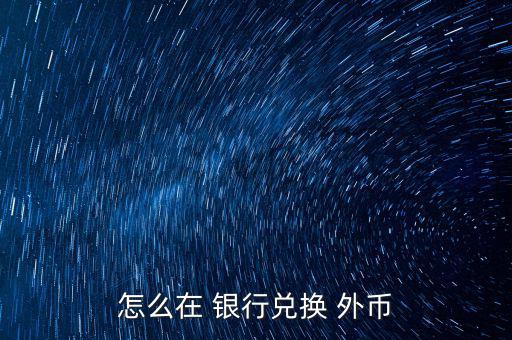 怎么去銀行換外幣,外幣，個(gè)別貨幣兌換只在部分網(wǎng)點(diǎn)辦理