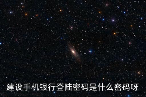 建設(shè)銀行手機(jī)銀行登錄密碼是什么，建設(shè)銀行手機(jī)銀行登錄密碼是什么