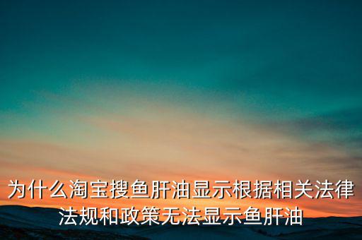 為什么淘寶搜魚肝油顯示根據(jù)相關(guān)法律法規(guī)和政策無(wú)法顯示魚肝油