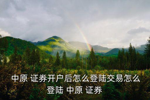  中原 證券開(kāi)戶(hù)后怎么登陸交易怎么登陸 中原 證券