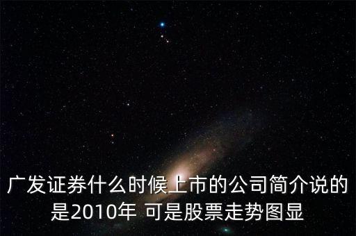 廣發(fā)證券什么時(shí)候上市的公司簡介說的是2010年 可是股票走勢圖顯