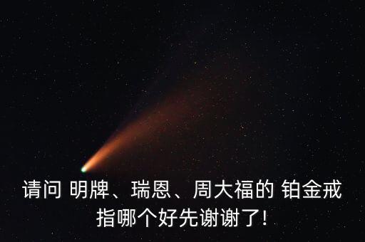 請問 明牌、瑞恩、周大福的 鉑金戒指哪個好先謝謝了!