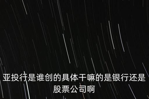 亞投行是做什么的，亞投行是誰創(chuàng)的具體干嘛的是銀行還是股票公司啊