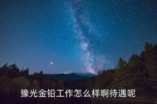 豫光金鉛是做什么的，豫光金鉛工作怎么樣啊待遇呢
