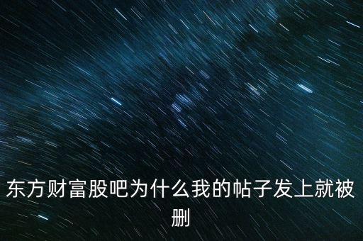 股吧為什么刪你們貼，東方財富網(wǎng)的股吧欄目為什么喜歡亂刪貼