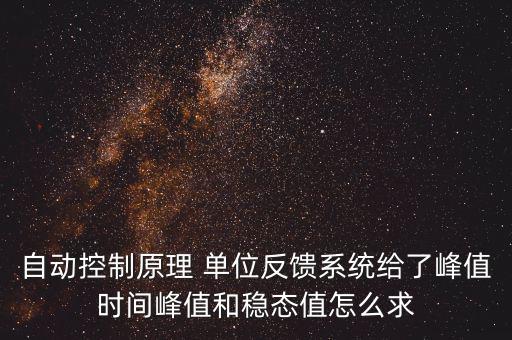 什么是單位反饋系統(tǒng)，自動控制原理 單位反饋系統(tǒng)給了峰值時間峰值和穩(wěn)態(tài)值怎么求