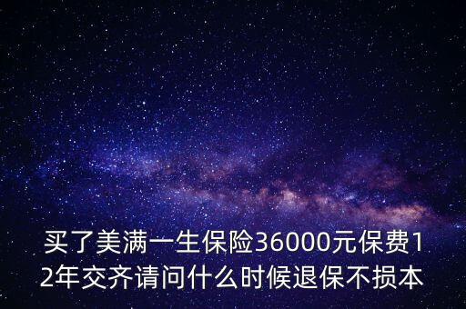買(mǎi)了美滿一生保險(xiǎn)36000元保費(fèi)12年交齊請(qǐng)問(wèn)什么時(shí)候退保不損本