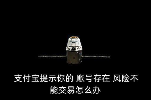 支付寶提示你的 賬號(hào)存在 風(fēng)險(xiǎn)不能交易怎么辦